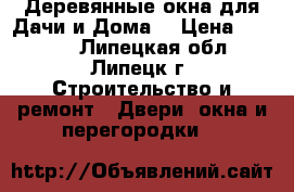 Деревянные окна для Дачи и Дома. › Цена ­ 3 500 - Липецкая обл., Липецк г. Строительство и ремонт » Двери, окна и перегородки   